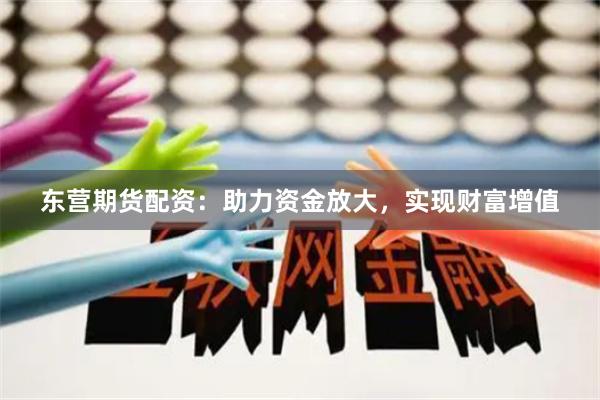 东营期货配资：助力资金放大，实现财富增值