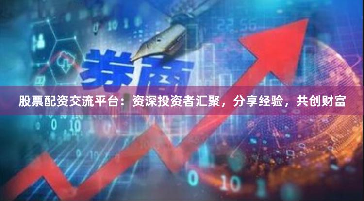 股票配资交流平台：资深投资者汇聚，分享经验，共创财富