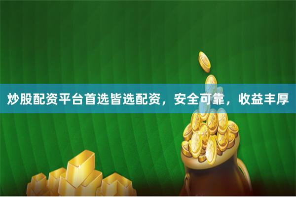 炒股配资平台首选皆选配资，安全可靠，收益丰厚