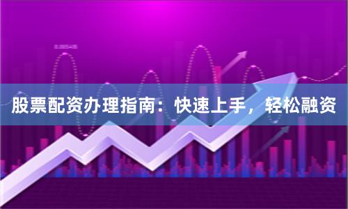 股票配资办理指南：快速上手，轻松融资