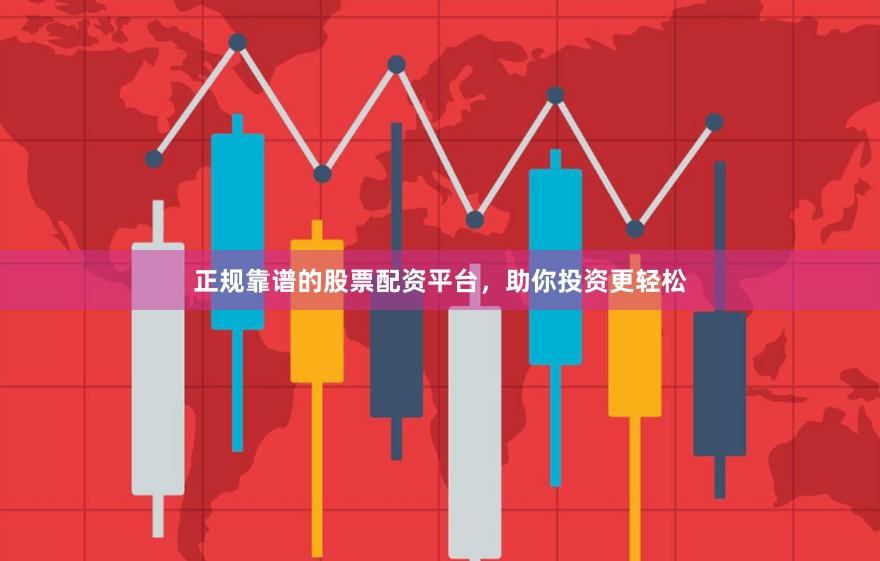 正规靠谱的股票配资平台，助你投资更轻松