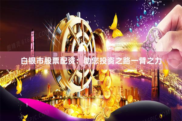 白银市股票配资：助您投资之路一臂之力