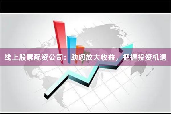 线上股票配资公司：助您放大收益，把握投资机遇