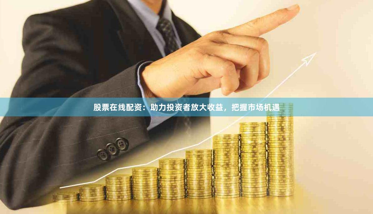 股票在线配资：助力投资者放大收益，把握市场机遇