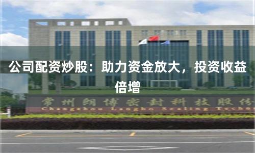 公司配资炒股：助力资金放大，投资收益倍增