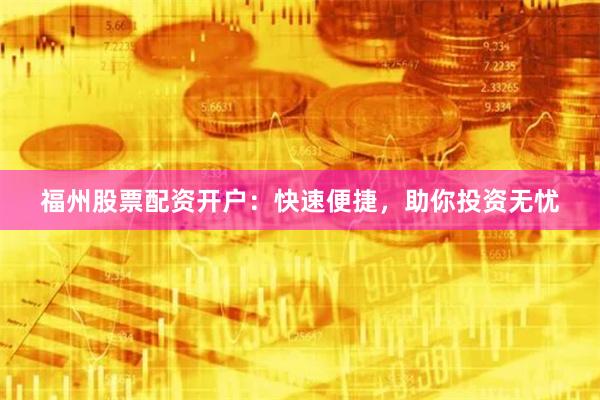 福州股票配资开户：快速便捷，助你投资无忧