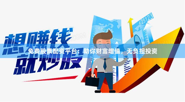 免费股票配资平台：助你财富增值，无负担投资