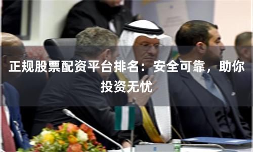 正规股票配资平台排名：安全可靠，助你投资无忧