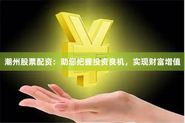 潮州股票配资：助您把握投资良机，实现财富增值