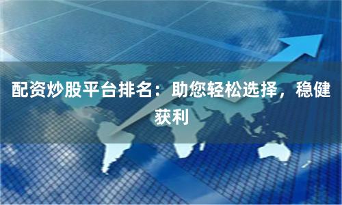 配资炒股平台排名：助您轻松选择，稳健获利