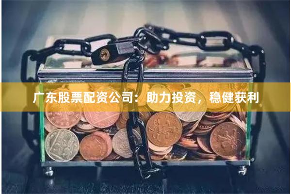 广东股票配资公司：助力投资，稳健获利
