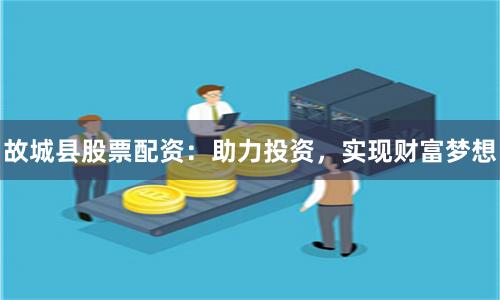 故城县股票配资：助力投资，实现财富梦想