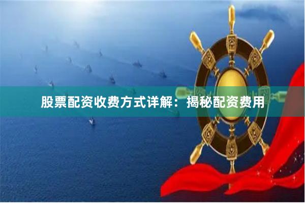 股票配资收费方式详解：揭秘配资费用