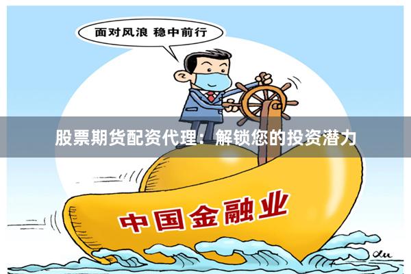 股票期货配资代理：解锁您的投资潜力