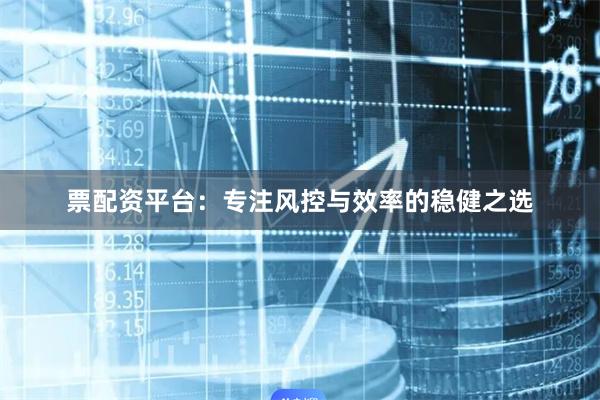 票配资平台：专注风控与效率的稳健之选