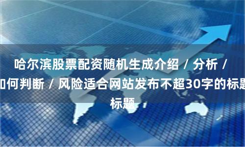 哈尔滨股票配资随机生成介绍 / 分析 / 如何判断 / 风险适合网站发布不超30字的标题