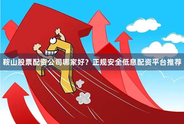 鞍山股票配资公司哪家好？正规安全低息配资平台推荐