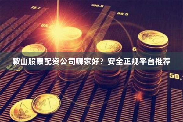 鞍山股票配资公司哪家好？安全正规平台推荐