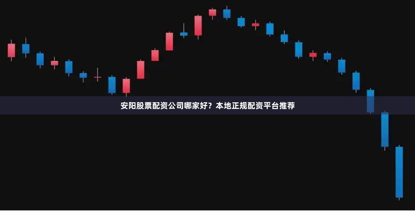 安阳股票配资公司哪家好？本地正规配资平台推荐