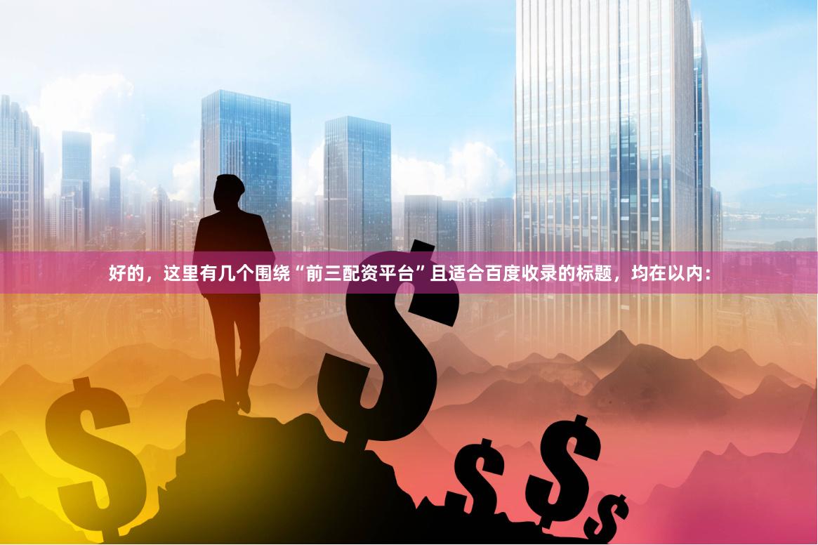 好的，这里有几个围绕“前三配资平台”且适合百度收录的标题，均在以内：