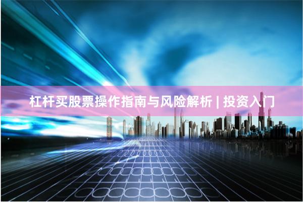杠杆买股票操作指南与风险解析 | 投资入门