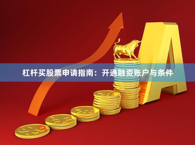 杠杆买股票申请指南：开通融资账户与条件