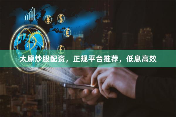 太原炒股配资，正规平台推荐，低息高效