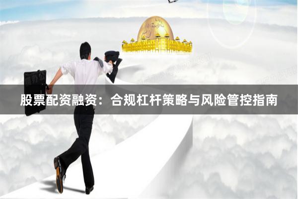 股票配资融资：合规杠杆策略与风险管控指南