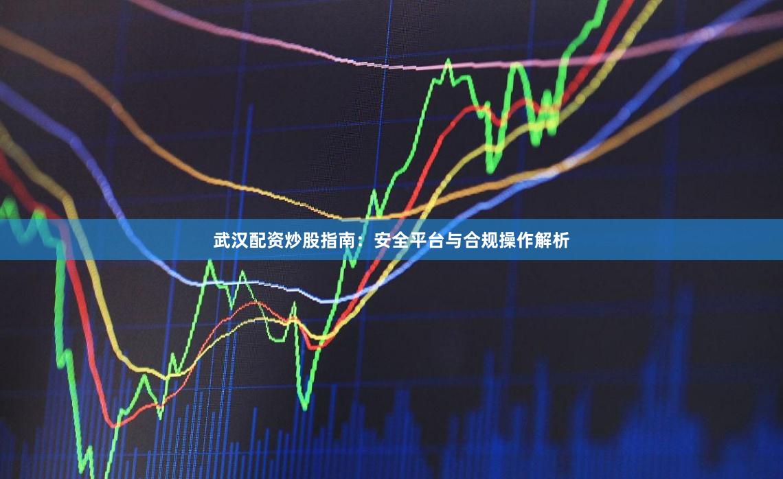 武汉配资炒股指南：安全平台与合规操作解析
